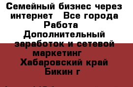 Семейный бизнес через интернет - Все города Работа » Дополнительный заработок и сетевой маркетинг   . Хабаровский край,Бикин г.
